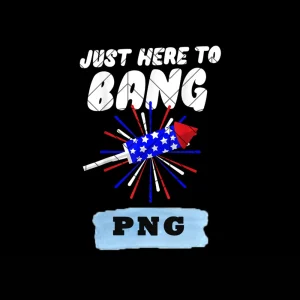 Just Here To Bang Firework 4th July Png, Funny 4th of July